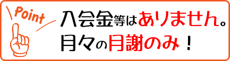 入会金等は一切なし。月々の月謝のみ！